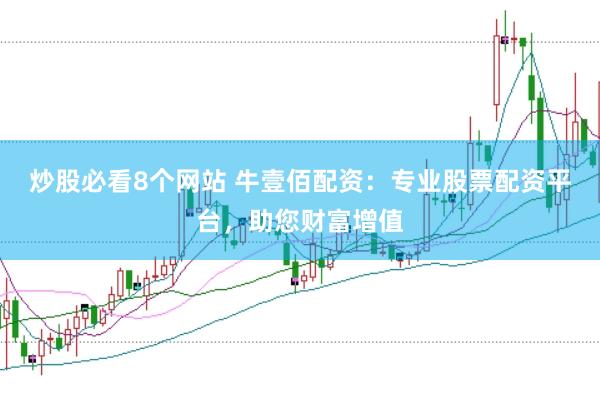 炒股必看8个网站 牛壹佰配资：专业股票配资平台，助您财富增值
