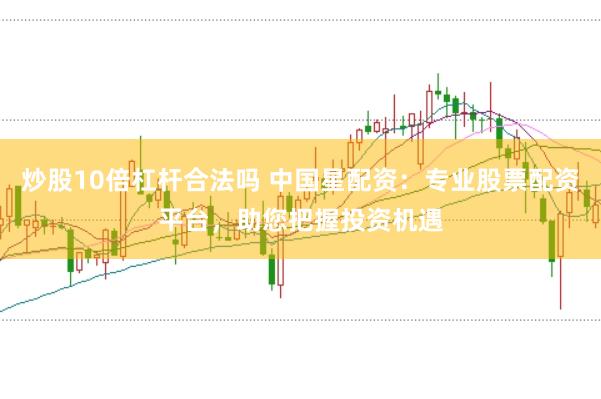 炒股10倍杠杆合法吗 中国星配资：专业股票配资平台，助您把握投资机遇
