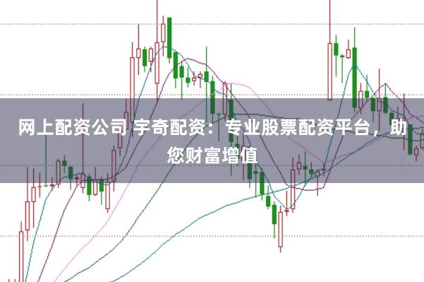 网上配资公司 宇奇配资：专业股票配资平台，助您财富增值