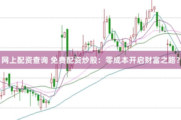 网上配资查询 免费配资炒股：零成本开启财富之路？