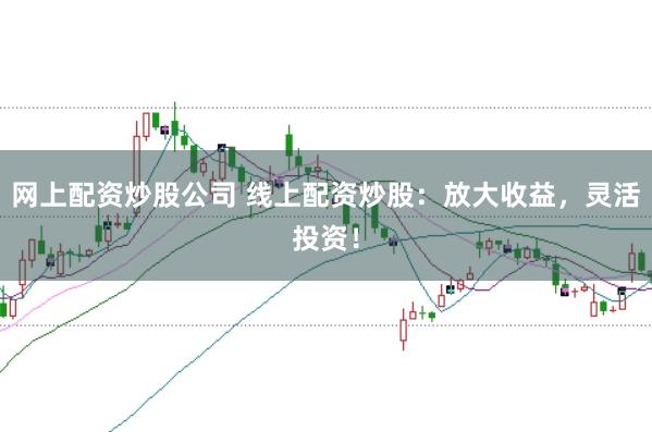 网上配资炒股公司 线上配资炒股：放大收益，灵活投资！