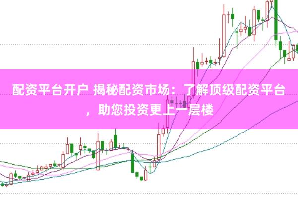 配资平台开户 揭秘配资市场：了解顶级配资平台，助您投资更上一层楼