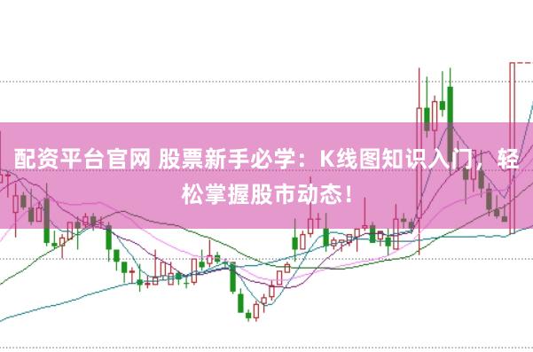 配资平台官网 股票新手必学：K线图知识入门，轻松掌握股市动态！