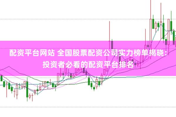 配资平台网站 全国股票配资公司实力榜单揭晓：投资者必看的配资平台排名