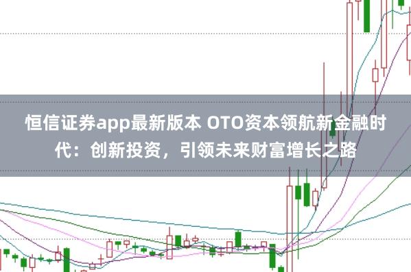 恒信证券app最新版本 OTO资本领航新金融时代：创新投资，引领未来财富增长之路