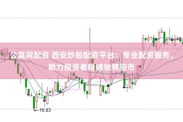 公赢网配资 西安炒股配资平台：专业配资服务，助力投资者稳健驰骋股市