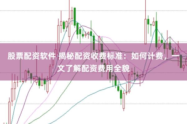 股票配资软件 揭秘配资收费标准：如何计费，一文了解配资费用全貌