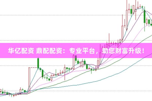 华亿配资 鼎配配资：专业平台，助您财富升级！