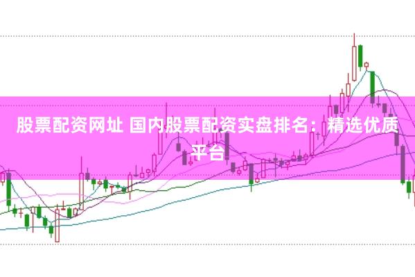 股票配资网址 国内股票配资实盘排名：精选优质平台