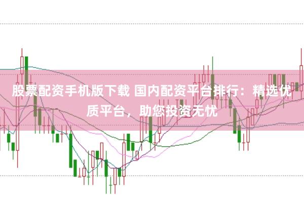 股票配资手机版下载 国内配资平台排行：精选优质平台，助您投资无忧