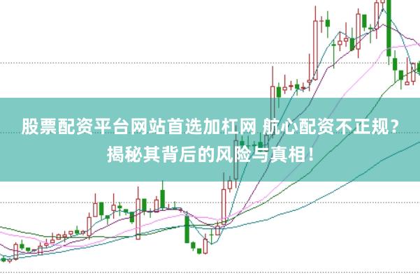 股票配资平台网站首选加杠网 航心配资不正规？揭秘其背后的风险与真相！