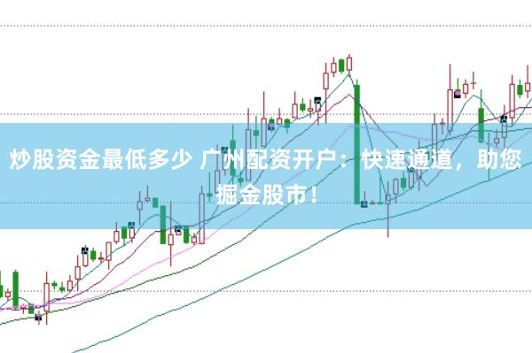 炒股资金最低多少 广州配资开户：快速通道，助您掘金股市！