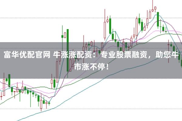 富华优配官网 牛涨涨配资：专业股票融资，助您牛市涨不停！