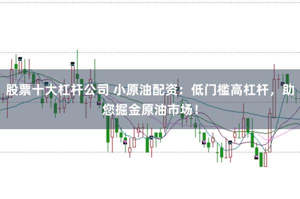 股票十大杠杆公司 小原油配资：低门槛高杠杆，助您掘金原油市场！