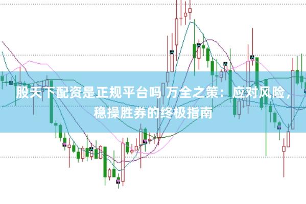 股天下配资是正规平台吗 万全之策：应对风险，稳操胜券的终极指南