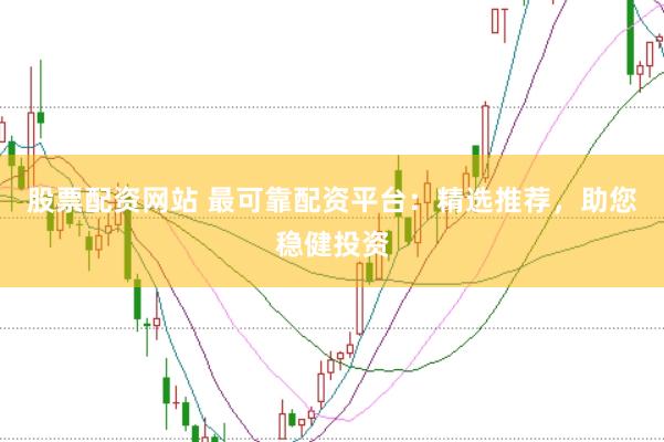 股票配资网站 最可靠配资平台：精选推荐，助您稳健投资