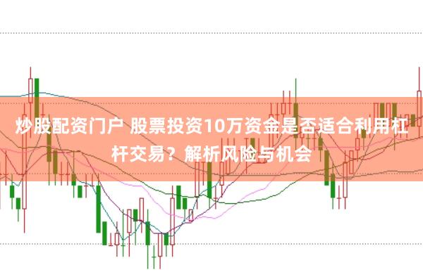 炒股配资门户 股票投资10万资金是否适合利用杠杆交易？解析风险与机会