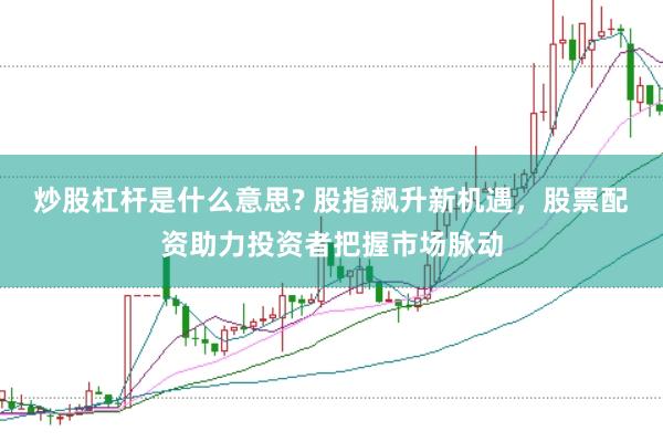 炒股杠杆是什么意思? 股指飙升新机遇，股票配资助力投资者把握市场脉动