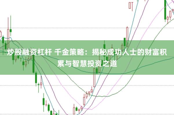 炒股融资杠杆 千金策略：揭秘成功人士的财富积累与智慧投资之道