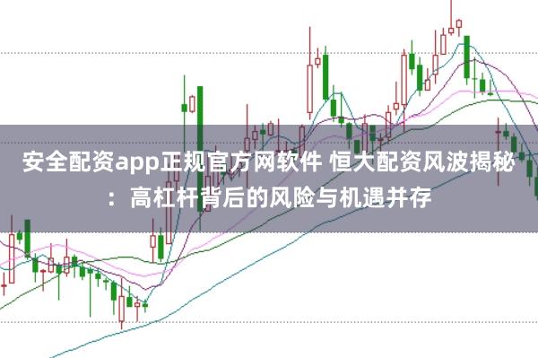 安全配资app正规官方网软件 恒大配资风波揭秘：高杠杆背后的风险与机遇并存