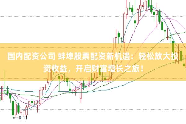 国内配资公司 蚌埠股票配资新机遇：轻松放大投资收益，开启财富增长之旅！