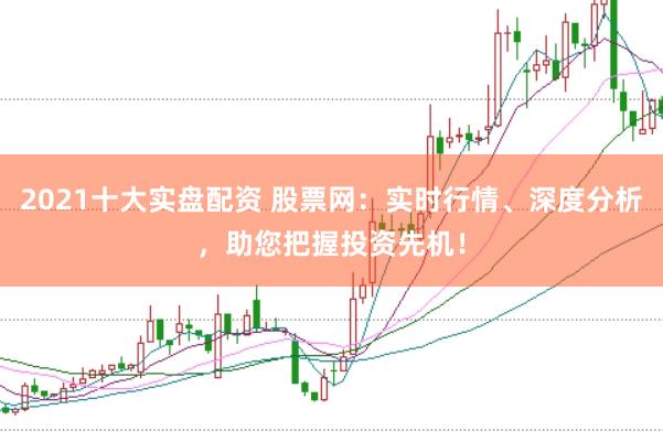 2021十大实盘配资 股票网：实时行情、深度分析，助您把握投资先机！