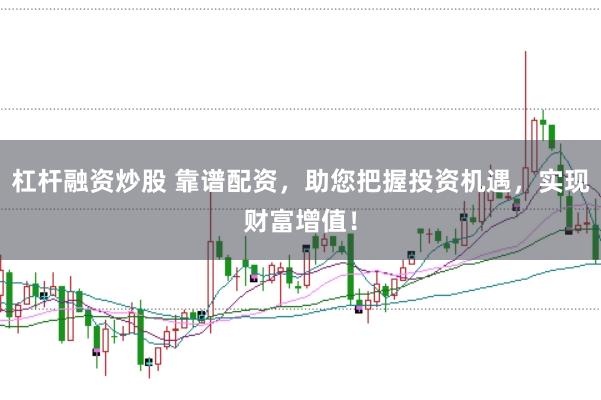 杠杆融资炒股 靠谱配资，助您把握投资机遇，实现财富增值！