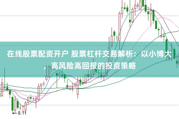 在线股票配资开户 股票杠杆交易解析：以小博大，高风险高回报的投资策略