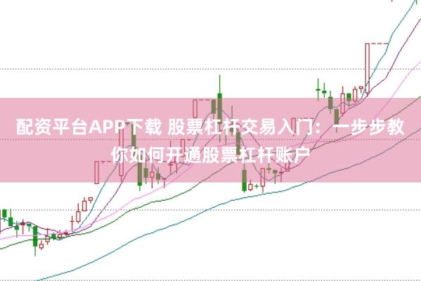 配资平台APP下载 股票杠杆交易入门：一步步教你如何开通股票杠杆账户
