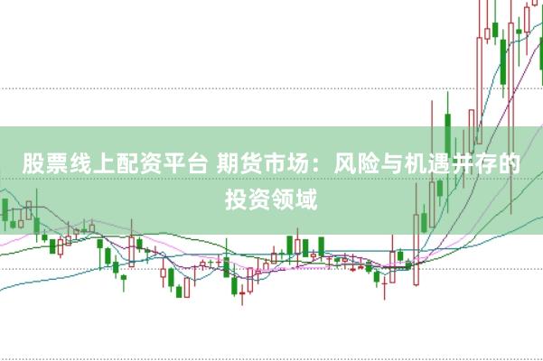 股票线上配资平台 期货市场：风险与机遇并存的投资领域