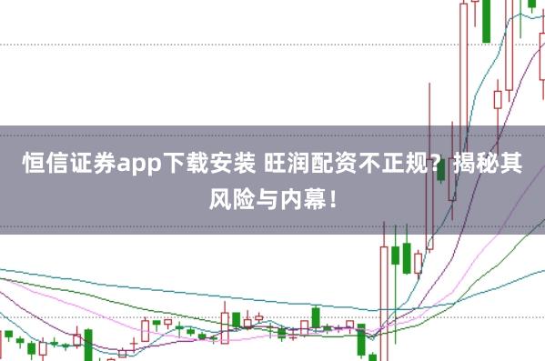 恒信证券app下载安装 旺润配资不正规？揭秘其风险与内幕！