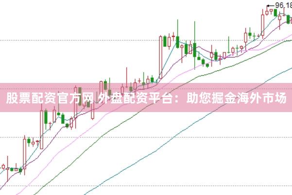 股票配资官方网 外盘配资平台：助您掘金海外市场