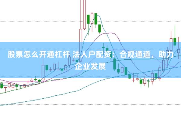 股票怎么开通杠杆 法人户配资：合规通道，助力企业发展