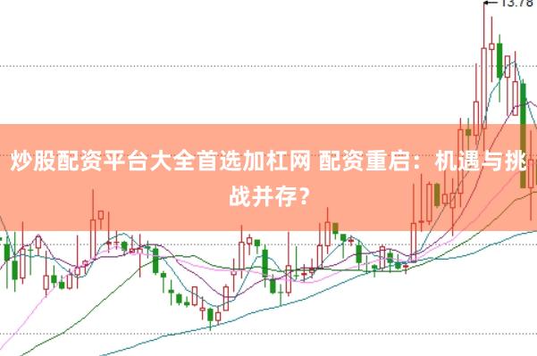 炒股配资平台大全首选加杠网 配资重启：机遇与挑战并存？