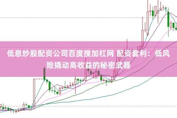 低息炒股配资公司百度搜加杠网 配资套利：低风险撬动高收益的秘密武器