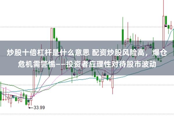 炒股十倍杠杆是什么意思 配资炒股风险高，爆仓危机需警惕——投资者应理性对待股市波动