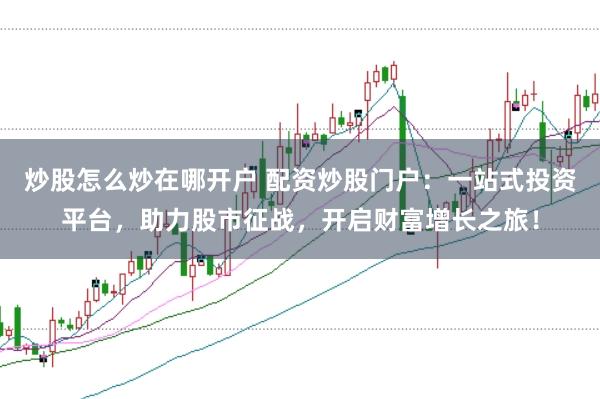 炒股怎么炒在哪开户 配资炒股门户：一站式投资平台，助力股市征战，开启财富增长之旅！