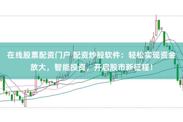 在线股票配资门户 配资炒股软件：轻松实现资金放大，智能投资，开启股市新征程！