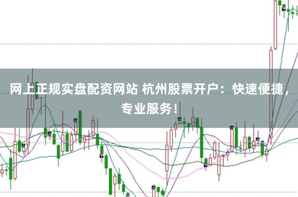 网上正规实盘配资网站 杭州股票开户：快速便捷，专业服务！