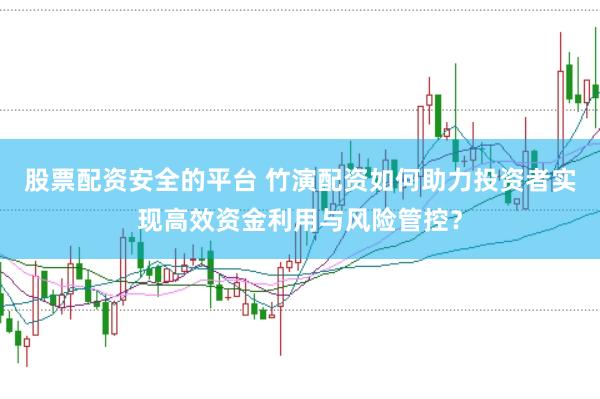 股票配资安全的平台 竹演配资如何助力投资者实现高效资金利用与风险管控？