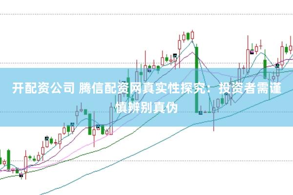 开配资公司 腾信配资网真实性探究：投资者需谨慎辨别真伪