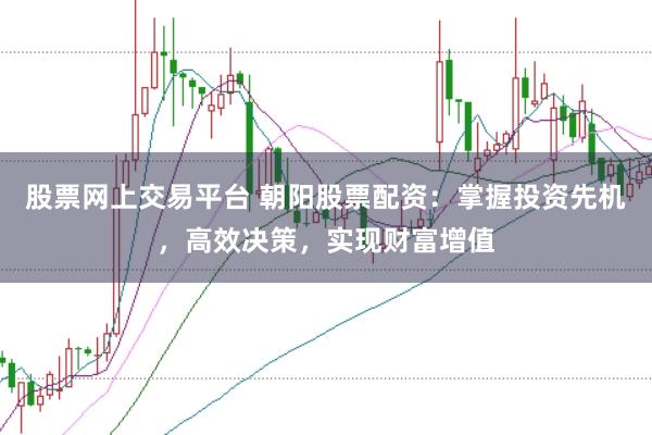 股票网上交易平台 朝阳股票配资：掌握投资先机，高效决策，实现财富增值