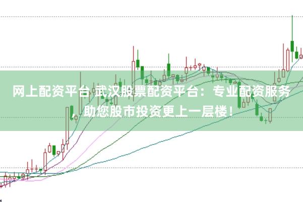 网上配资平台 武汉股票配资平台：专业配资服务，助您股市投资更上一层楼！