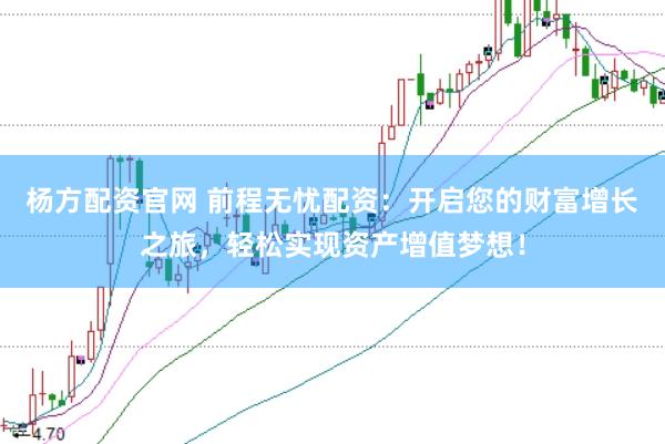 杨方配资官网 前程无忧配资：开启您的财富增长之旅，轻松实现资产增值梦想！