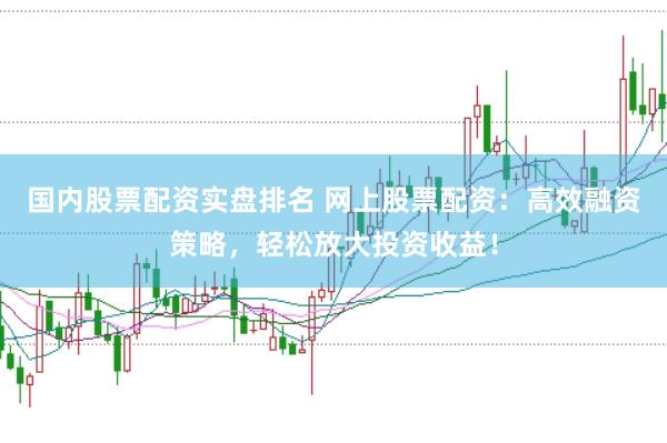 国内股票配资实盘排名 网上股票配资：高效融资策略，轻松放大投资收益！