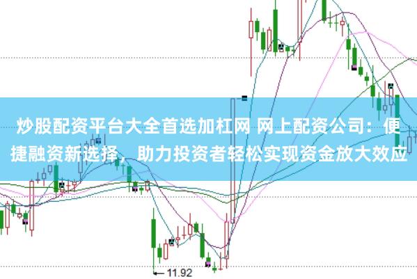 炒股配资平台大全首选加杠网 网上配资公司：便捷融资新选择，助力投资者轻松实现资金放大效应