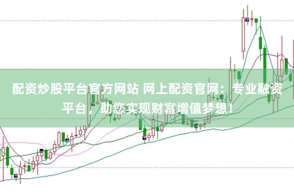 配资炒股平台官方网站 网上配资官网：专业融资平台，助您实现财富增值梦想！