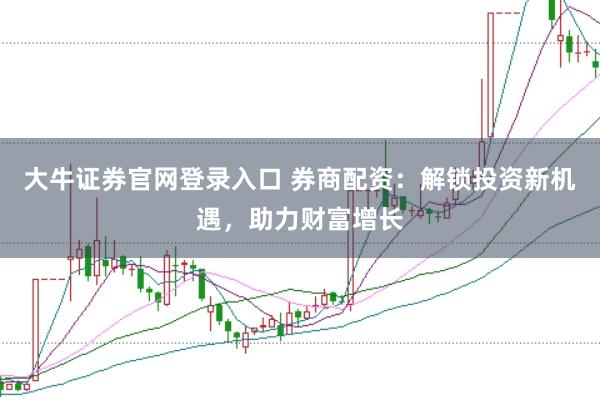 大牛证券官网登录入口 券商配资：解锁投资新机遇，助力财富增长