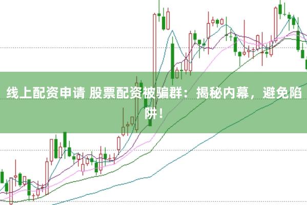 线上配资申请 股票配资被骗群：揭秘内幕，避免陷阱！