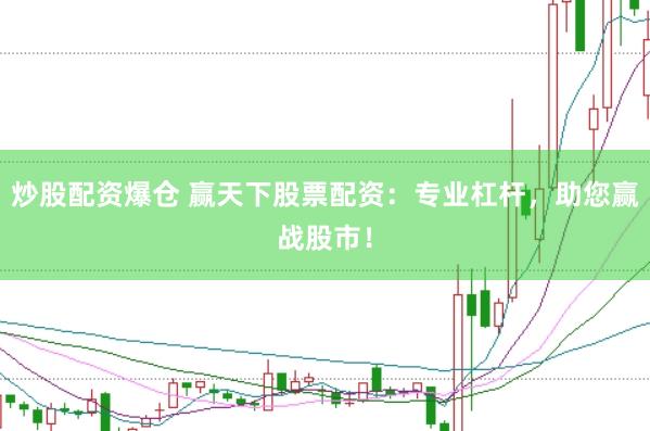 炒股配资爆仓 赢天下股票配资：专业杠杆，助您赢战股市！